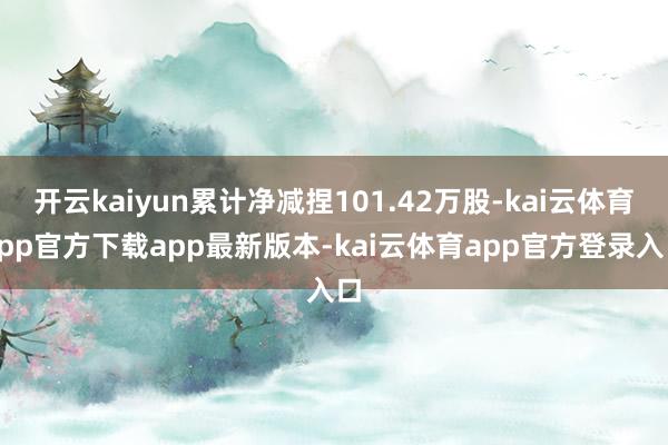 开云kaiyun累计净减捏101.42万股-kai云体育app官方下载app最新版本-kai云体育app官方登录入口