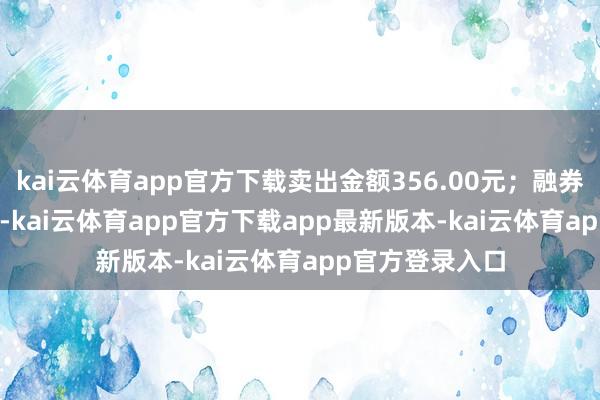 kai云体育app官方下载卖出金额356.00元；融券余额245.07万-kai云体育app官方下载app最新版本-kai云体育app官方登录入口