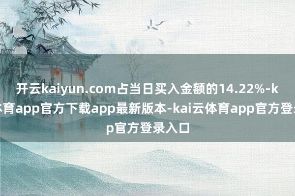 开云kaiyun.com占当日买入金额的14.22%-kai云体育app官方下载app最新版本-kai云体育app官方登录入口