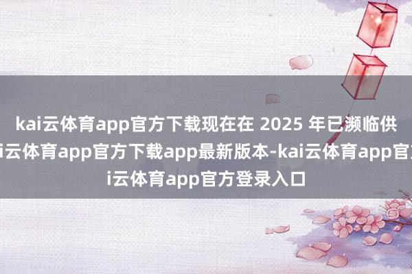 kai云体育app官方下载现在在 2025 年已濒临供不应求-kai云体育app官方下载app最新版本-kai云体育app官方登录入口