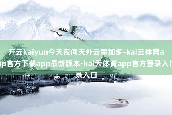 开云kaiyun今天夜间天外云量加多-kai云体育app官方下载app最新版本-kai云体育app官方登录入口