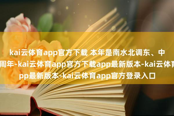 kai云体育app官方下载 　　本年是南水北调东、中线一期工程通水10周年-kai云体育app官方下载app最新版本-kai云体育app官方登录入口