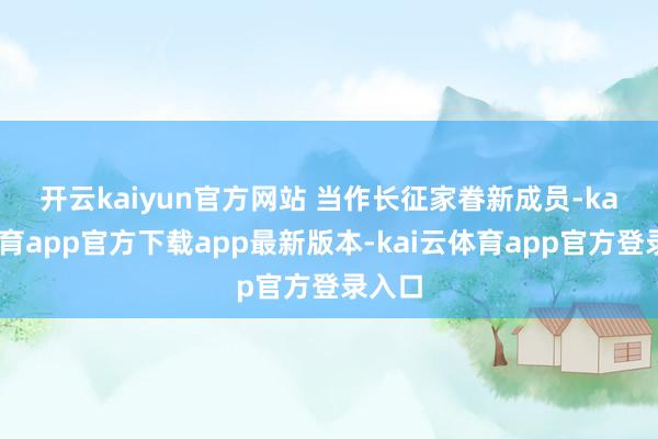 开云kaiyun官方网站 　　当作长征家眷新成员-kai云体育app官方下载app最新版本-kai云体育app官方登录入口