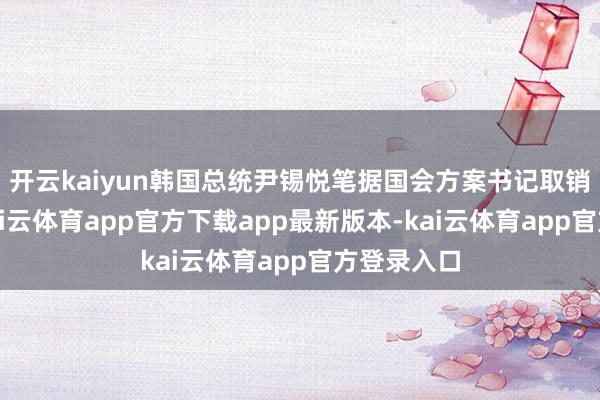 开云kaiyun韩国总统尹锡悦笔据国会方案书记取销戒严令-kai云体育app官方下载app最新版本-kai云体育app官方登录入口