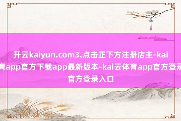 开云kaiyun.com3.点击正下方注册店主-kai云体育app官方下载app最新版本-kai云体育app官方登录入口