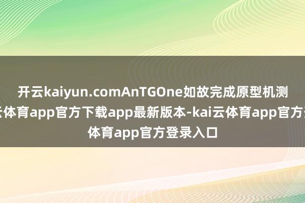 开云kaiyun.comAnTGOne如故完成原型机测试-kai云体育app官方下载app最新版本-kai云体育app官方登录入口