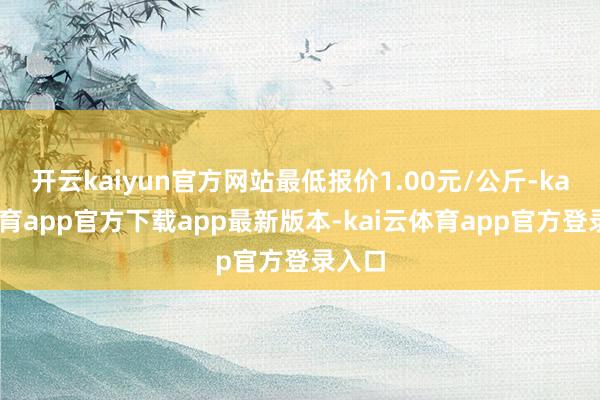 开云kaiyun官方网站最低报价1.00元/公斤-kai云体育app官方下载app最新版本-kai云体育app官方登