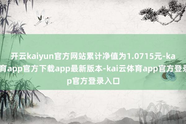 开云kaiyun官方网站累计净值为1.0715元-kai云体育app官方下载app最新版本-kai云体育app官方登录入口
