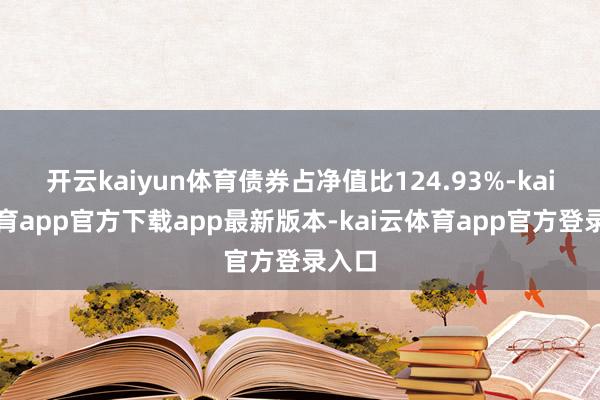 开云kaiyun体育债券占净值比124.93%-kai云体育app官方下载app最新版本-kai云体育app官方登录入口