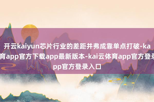 开云kaiyun芯片行业的差距并弗成靠单点打破-kai云体育app官方下载app最新版本-kai云体育app官方登录入口
