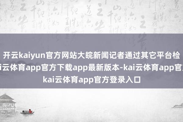 开云kaiyun官方网站大皖新闻记者通过其它平台检索发现-kai云体育app官方下载app最新版本-kai云体育app官方登录入口
