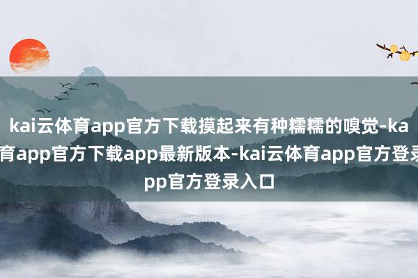 kai云体育app官方下载摸起来有种糯糯的嗅觉-kai云体育app官方下载app最新版本-kai云体育app官方登录入口