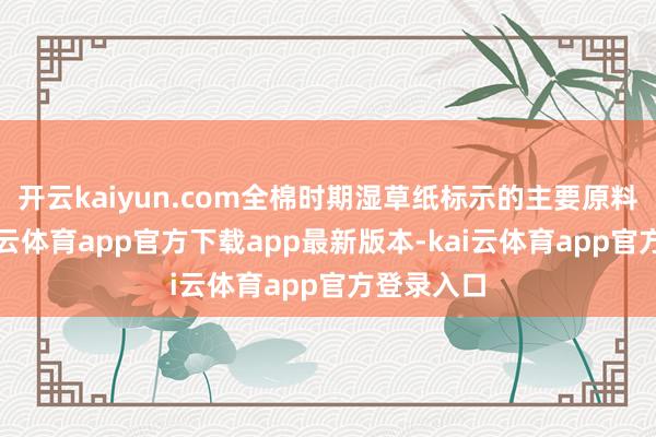 开云kaiyun.com全棉时期湿草纸标示的主要原料是棉-kai云体育app官方下载app最新版本-kai云体育app官方登录入口