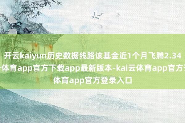 开云kaiyun历史数据线路该基金近1个月飞腾2.34%-kai云体育app官方下载app最新版本-kai云体育app官方登录入口