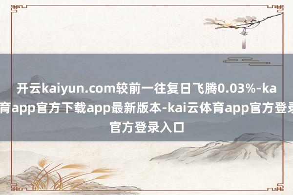 开云kaiyun.com较前一往复日飞腾0.03%-kai云体育app官方下载app最新版本-kai云体育app官方登录入口