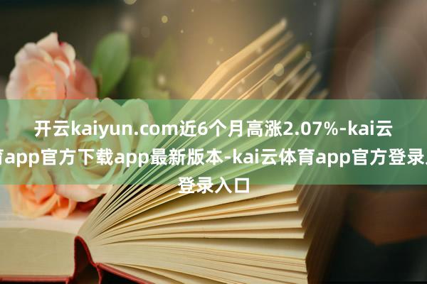 开云kaiyun.com近6个月高涨2.07%-kai云体育app官方下载app最新版本-kai云体育app官方登录入口