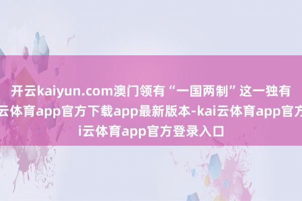 开云kaiyun.com澳门领有“一国两制”这一独有上风-kai云体育app官方下载app最新版本-kai云体育app官方登录入口