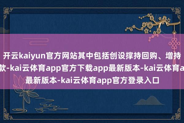 开云kaiyun官方网站其中包括创设撑持回购、增持股票的专项再贷款-kai云体育app官方下载app最新版本-kai云体育app官方登录入口