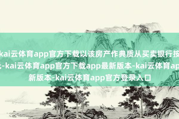 kai云体育app官方下载以该房产作典质从买卖银行按揭贷款368万元-kai云体育app官方下载app最新版本-kai云体育app官方登录入口