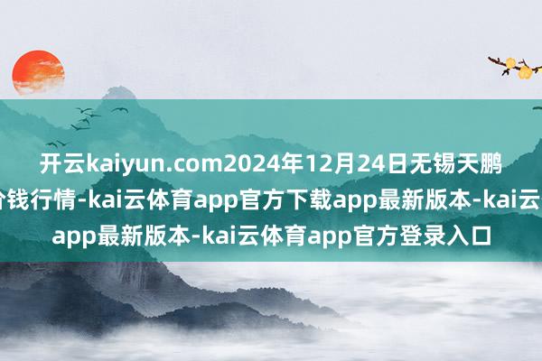 开云kaiyun.com2024年12月24日无锡天鹏菜篮子工程有限公司价钱行情-kai云体育app官方下载app最新版本-kai云体育app官方登录入口