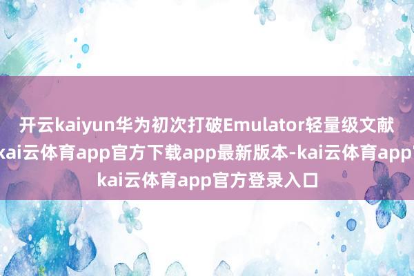 开云kaiyun华为初次打破Emulator轻量级文献模拟器时间-kai云体育app官方下载app最新版本-kai云体育app官方登录入口
