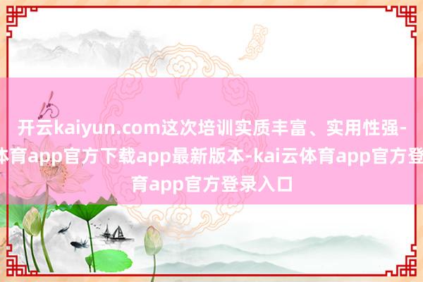 开云kaiyun.com这次培训实质丰富、实用性强-kai云体育app官方下载app最新版本-kai云体育app官方登录入口