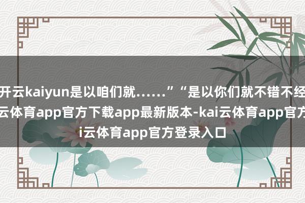 开云kaiyun是以咱们就……”“是以你们就不错不经探望-kai云体育app官方下载app最新版本-kai云体育app官方登录入口