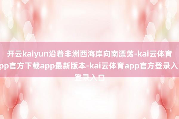 开云kaiyun沿着非洲西海岸向南漂荡-kai云体育app官方下载app最新版本-kai云体育app官方登录入口