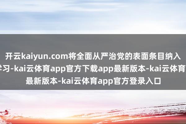 开云kaiyun.com将全面从严治党的表面条目纳入表面学习中心组学习-kai云体育app官方下载app最新版本-kai云体育app官方登录入口