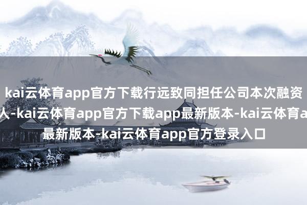 kai云体育app官方下载行远致同担任公司本次融资的独家财务照应人-kai云体育app官方下载app最新版本-kai云体育app官方登录入口