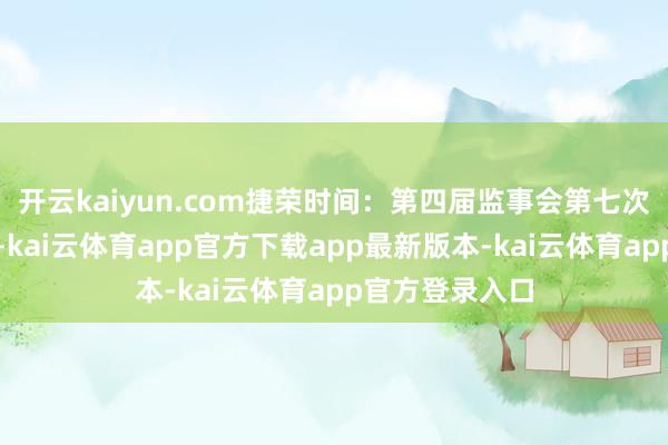 开云kaiyun.com捷荣时间：第四届监事会第七次会议决策公告-kai云体育app官方下载app最新版本-kai云体育app官方登录入口