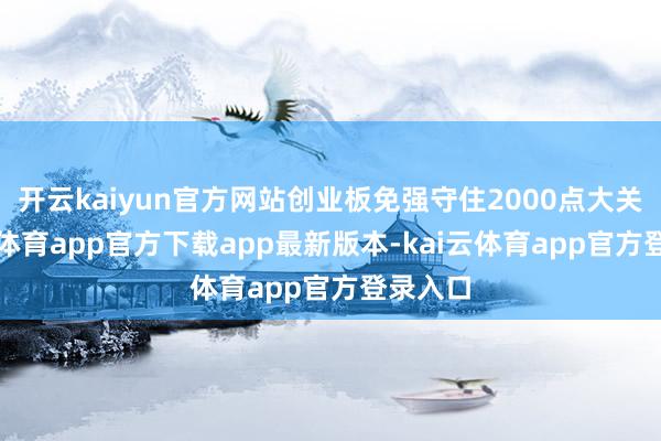 开云kaiyun官方网站创业板免强守住2000点大关-kai云体育app官方下载app最新版本-kai云体育app官方登录入口
