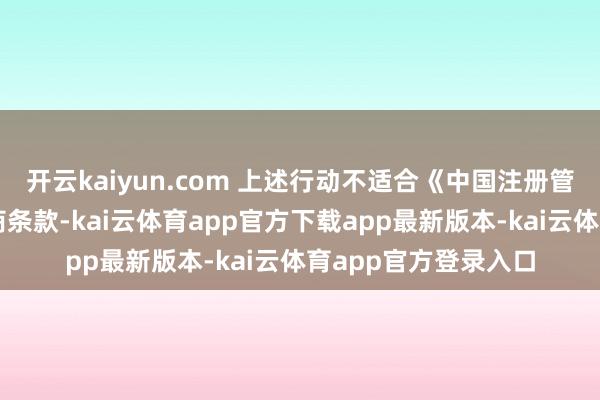 开云kaiyun.com 上述行动不适合《中国注册管帐师捏业准则》筹商条款-kai云体育app官方下载app最新版本