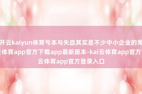 开云kaiyun体育亏本与失血其实是不少中小企业的常态-kai云体育app官方下载app最新版本-kai云体育app官方登录入口