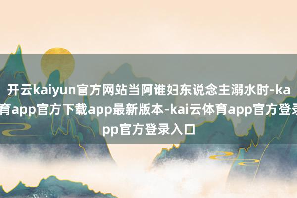 开云kaiyun官方网站当阿谁妇东说念主溺水时-kai云体育app官方下载app最新版本-kai云体育app官方登录入口