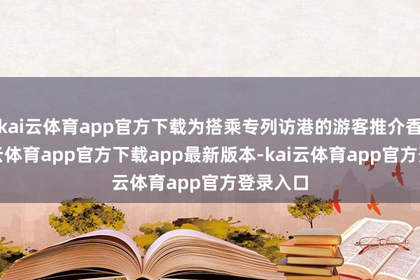 kai云体育app官方下载为搭乘专列访港的游客推介香港-kai云体育app官方下载app最新版本-kai云体育app官方登录入口