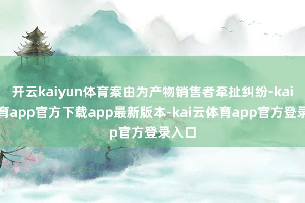 开云kaiyun体育案由为产物销售者牵扯纠纷-kai云体育app官方下载app最新版本-kai云体育app官方登录入口