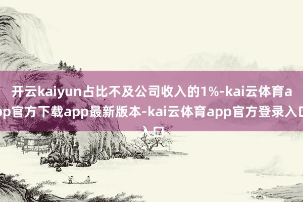开云kaiyun占比不及公司收入的1%-kai云体育app官方下载app最新版本-kai云体育app官方登录入口