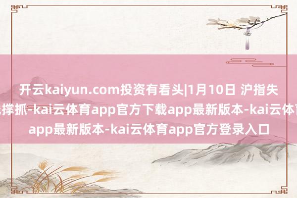 开云kaiyun.com投资有看头|1月10日 沪指失守3200点 检会均线撑抓-kai云体育app官方下载app最