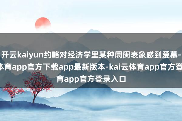 开云kaiyun约略对经济学里某种阛阓表象感到爱慕-kai云体育app官方下载app最新版本-kai云体育app官方登录入口