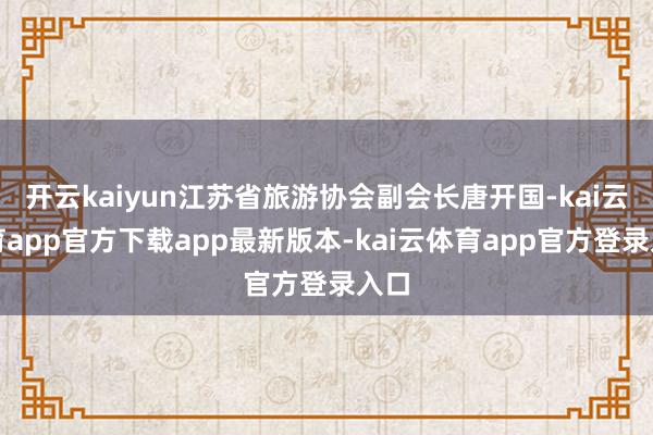 开云kaiyun江苏省旅游协会副会长唐开国-kai云体育app官方下载app最新版本-kai云体育app官方登录入口