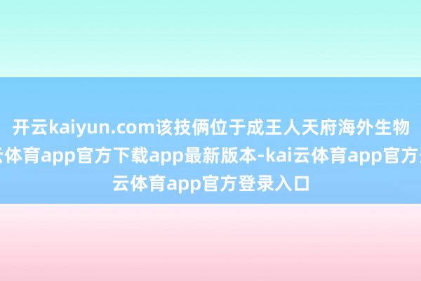 开云kaiyun.com该技俩位于成王人天府海外生物城-kai云体育app官方下载app最新版本-kai云体育app官方登录入口