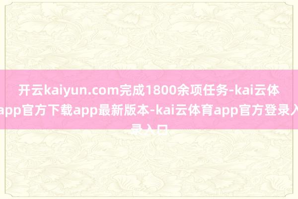 开云kaiyun.com完成1800余项任务-kai云体育app官方下载app最新版本-kai云体育app官方登录入口