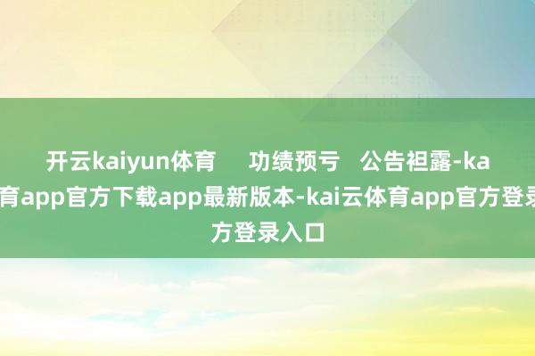 开云kaiyun体育     功绩预亏   公告袒露-kai云体育app官方下载app最新版本-kai云体育app官方登录入口