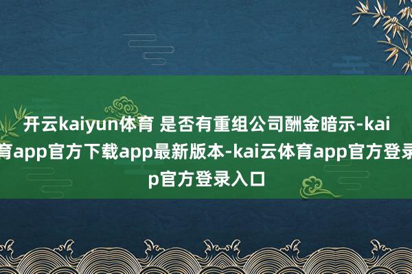 开云kaiyun体育 是否有重组公司酬金暗示-kai云体育app官方下载app最新版本-kai云体育app官方登录入口