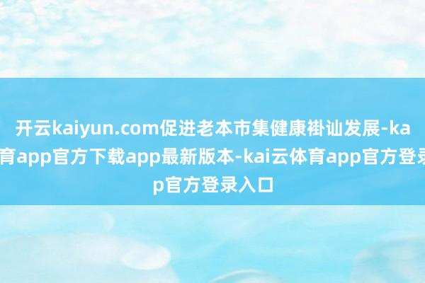 开云kaiyun.com促进老本市集健康褂讪发展-kai云体育app官方下载app最新版本-kai云体育app官方登录入口