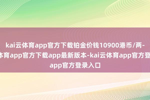 kai云体育app官方下载铂金价钱10900港币/两-kai云体育app官方下载app最新版本-kai云体育app官方登录入口