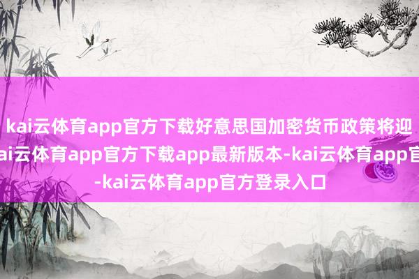kai云体育app官方下载好意思国加密货币政策将迎首要转向-kai云体育app官方下载app最新版本-kai云体育app官方登录入口