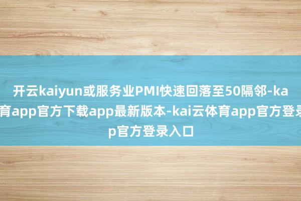 开云kaiyun或服务业PMI快速回落至50隔邻-kai云体育app官方下载app最新版本-kai云体育app官方登录入口