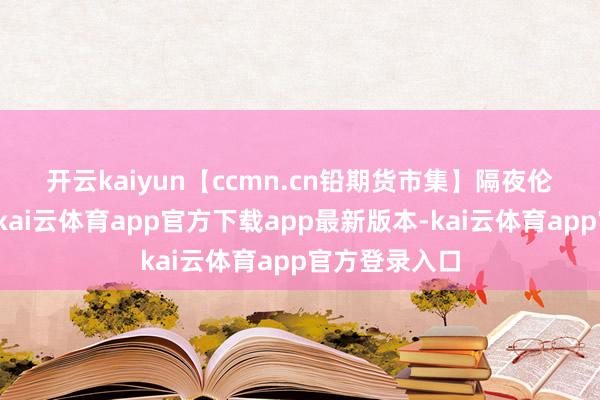 开云kaiyun　　【ccmn.cn铅期货市集】隔夜伦铅颤动走强-kai云体育app官方下载app最新版本-kai云体育app官方登录入口